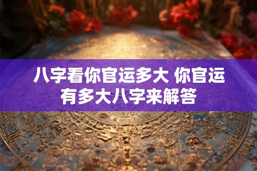 八字看你官运多大 你官运有多大八字来解答
