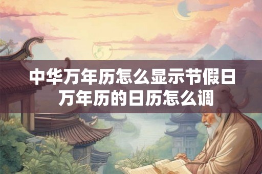 中华万年历怎么显示节假日 万年历的日历怎么调 中华万年历怎么显示节假日 万年历的日历怎么调