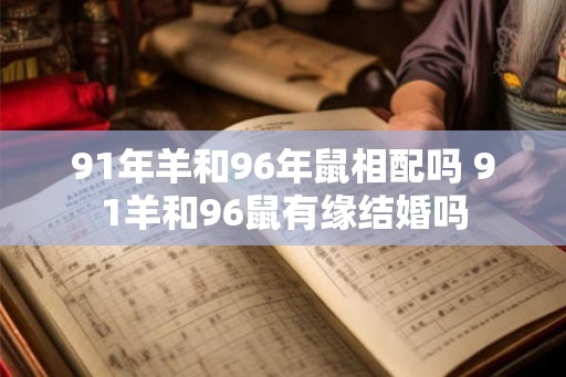 91年羊和96年鼠相配吗 91羊和96鼠有缘结婚吗 91年羊和96年鼠相配吗 91羊和96鼠有缘结婚吗