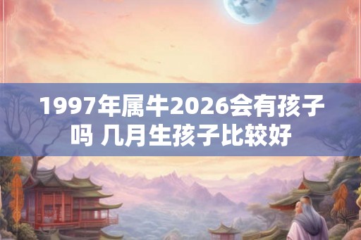 1997年属牛2026会有孩子吗 几月生孩子比较好