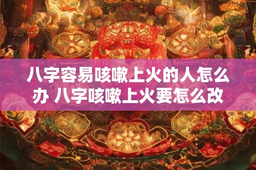 八字容易咳嗽上火的人怎么办 八字咳嗽上火要怎么改善 八字容易咳嗽上火的人怎么办 八字咳嗽上火要怎么改善