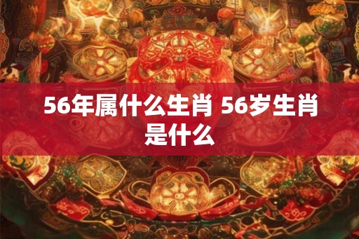 56年属什么生肖 56岁生肖是什么