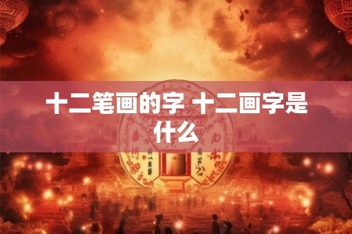 十二笔画的字 十二画字是什么