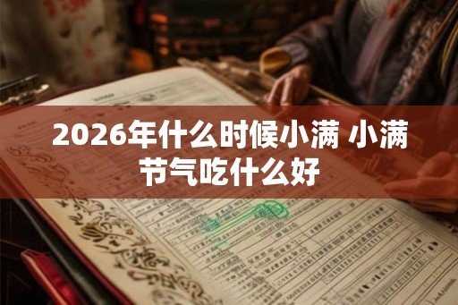 2026年什么时候小满 小满节气吃什么好 2026年什么时候小满 小满节气吃什么好