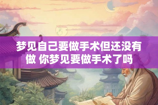 梦见自己要做手术但还没有做 你梦见要做手术了吗