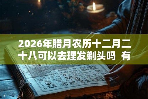 2026年腊月农历十二月二十八可以去理发剃头吗 有什么禁忌 2026年腊月农历十二月二十八可以去理发剃头吗 有什么禁忌