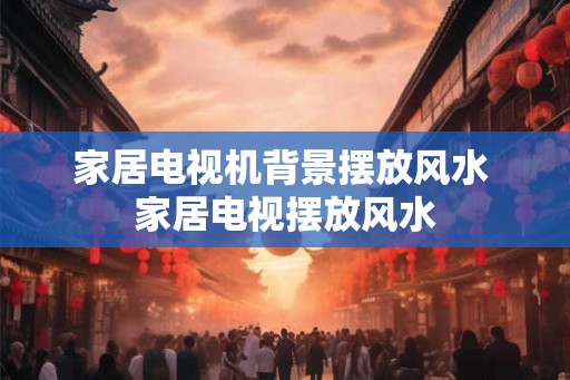 家居电视机背景摆放风水 家居电视摆放风水