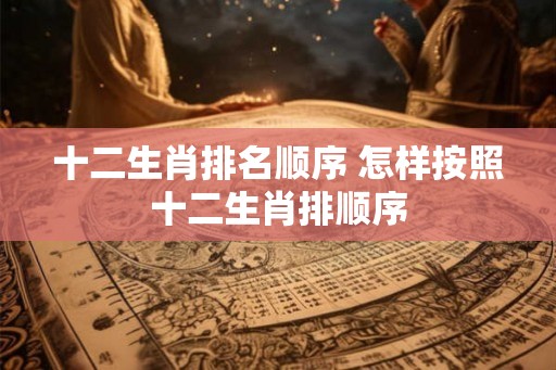 十二生肖排名顺序 怎样按照十二生肖排顺序