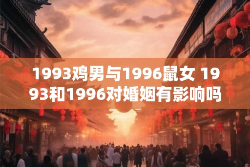 1993鸡男与1996鼠女 1993和1996对婚姻有影响吗鸡男与鼠女的情况如何