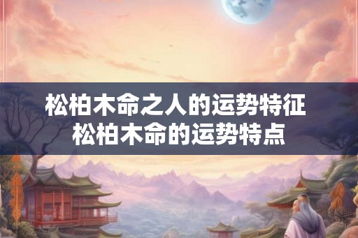 松柏木命之人的运势特征 松柏木命的运势特点