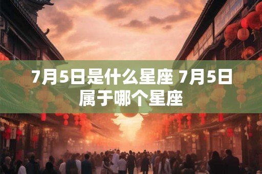 7月5日是什么星座 7月5日属于哪个星座 7月5日是什么星座 7月5日属于哪个星座