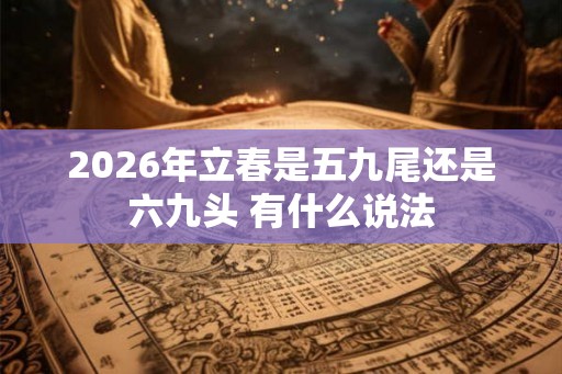 2026年立春是五九尾还是六九头 有什么说法