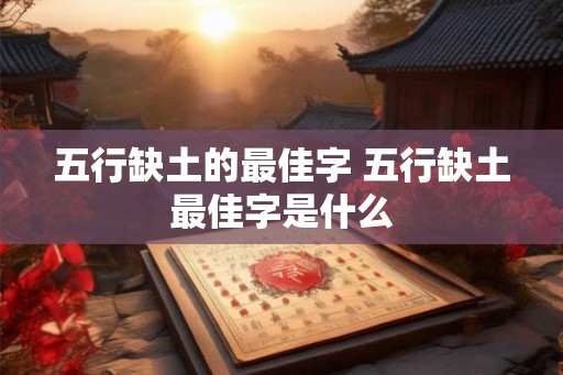 五行缺土的最佳字 五行缺土最佳字是什么