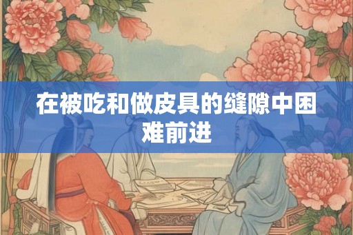 在被吃和做皮具的缝隙中困难前进 在被吃和做皮具的缝隙中困难前进