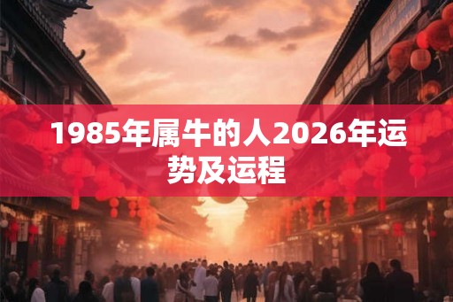 1985年属牛的人2026年运势及运程 1985年属牛的人2026年运势及运程