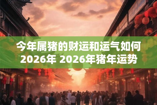 今年属猪的财运和运气如何2026年 2026年猪年运势如何 今年属猪的财运和运气如何2026年 2026年猪年运势如何
