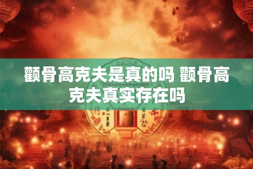 颧骨高克夫是真的吗 颧骨高克夫真实存在吗 颧骨高克夫是真的吗 颧骨高克夫真实存在吗