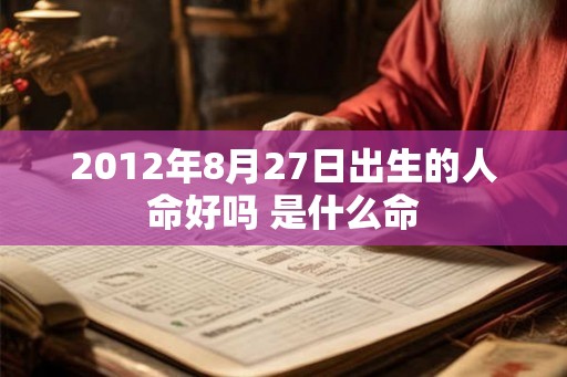 2012年8月27日出生的人命好吗 是什么命 2012年8月27日出生的人命好吗 是什么命