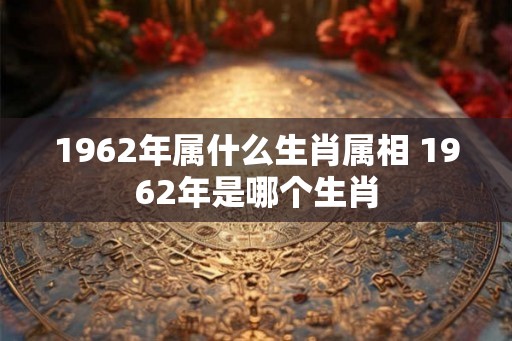 1962年属什么生肖属相 1962年是哪个生肖