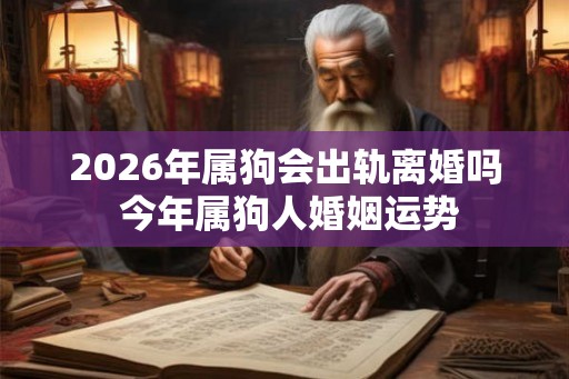 2026年属狗会出轨离婚吗 今年属狗人婚姻运势