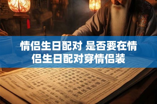 情侣生日配对 是否要在情侣生日配对穿情侣装 情侣生日配对 是否要在情侣生日配对穿情侣装