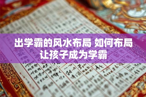 出学霸的风水布局 如何布局让孩子成为学霸 出学霸的风水布局 如何布局让孩子成为学霸