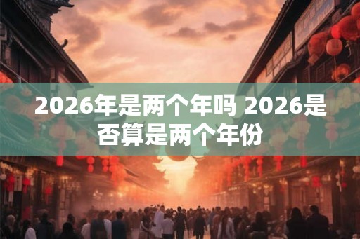 2026年是两个年吗 2026是否算是两个年份