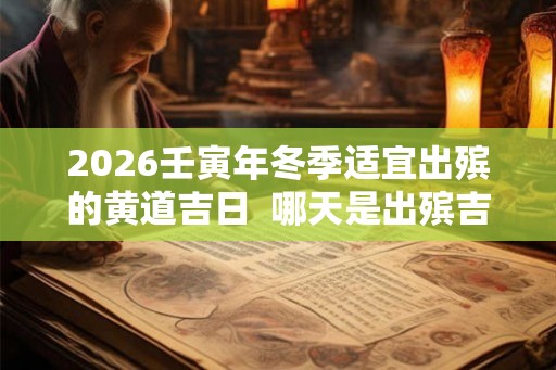 2026壬寅年冬季适宜出殡的黄道吉日  哪天是出殡吉日