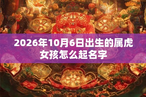 2026年10月6日出生的属虎女孩怎么起名字