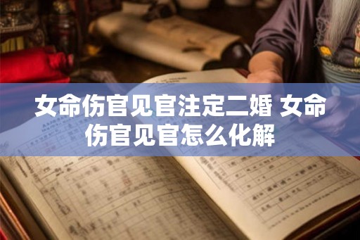 女命伤官见官注定二婚 女命伤官见官怎么化解 女命伤官见官注定二婚 女命伤官见官怎么化解