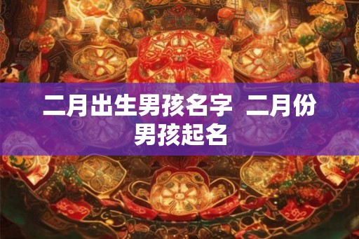 二月出生男孩名字 二月份男孩起名 二月出生男孩名字 二月份男孩起名