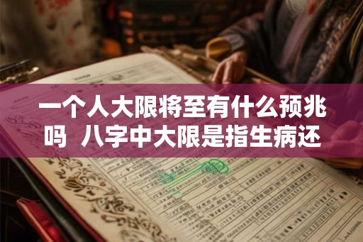 一个人大限将至有什么预兆吗 八字中大限是指生病还是死亡 一个人大限将至有什么预兆吗 八字中大限是指生病还是死亡