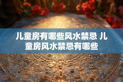 儿童房有哪些风水禁忌 儿童房风水禁忌有哪些