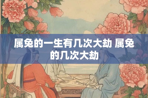 属兔的一生有几次大劫 属兔的几次大劫