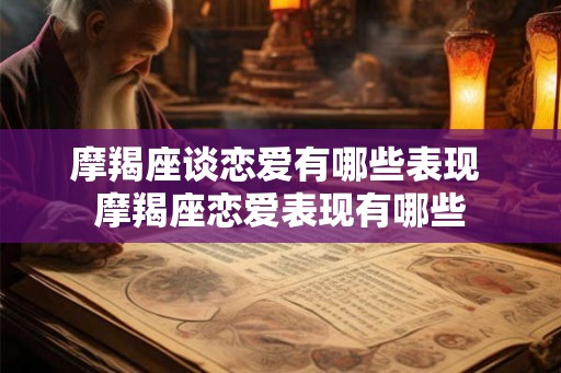 摩羯座谈恋爱有哪些表现 摩羯座恋爱表现有哪些
