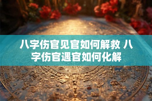 八字伤官见官如何解救 八字伤官遇官如何化解 八字伤官见官如何解救 八字伤官遇官如何化解