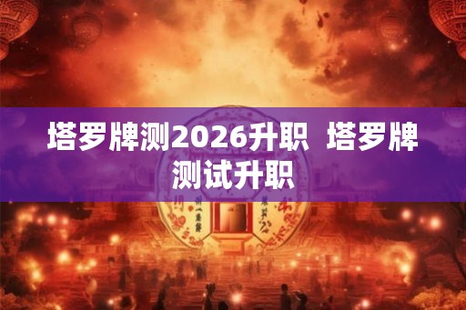 塔罗牌测2026升职 塔罗牌测试升职 塔罗牌测2026升职 塔罗牌测试升职