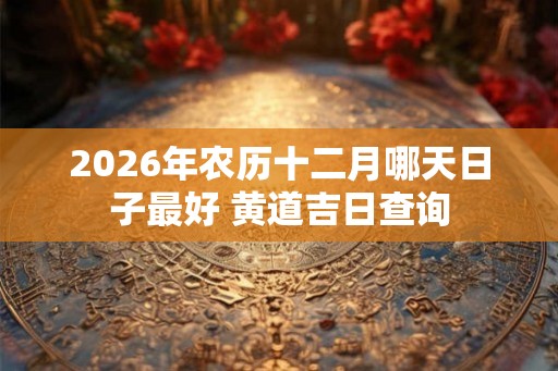 2026年农历十二月哪天日子最好 黄道吉日查询
