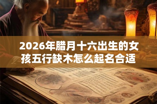 2026年腊月十六出生的女孩五行缺木怎么起名合适 2026年腊月十六出生的女孩五行缺木怎么起名合适