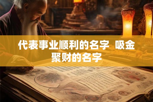 代表事业顺利的名字 吸金聚财的名字 代表事业顺利的名字 吸金聚财的名字