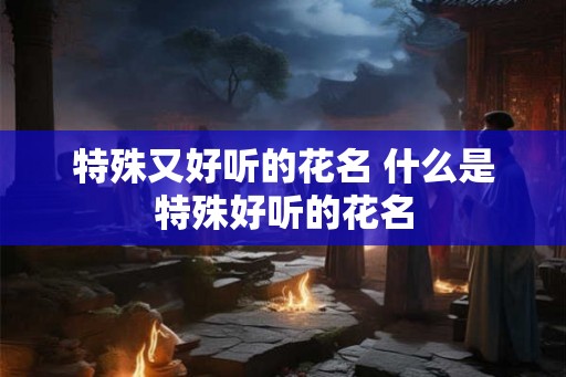 特殊又好听的花名 什么是特殊好听的花名