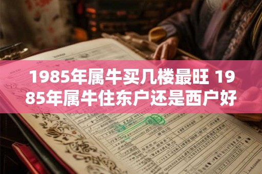 1985年属牛买几楼最旺 1985年属牛住东户还是西户好
