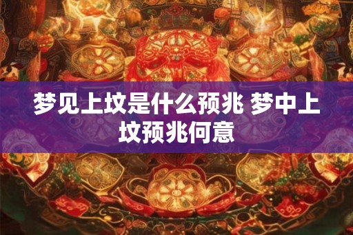 梦见上坟是什么预兆 梦中上坟预兆何意
