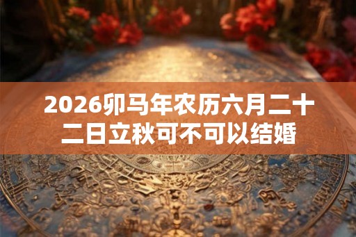 2026卯马年农历六月二十二日立秋可不可以结婚