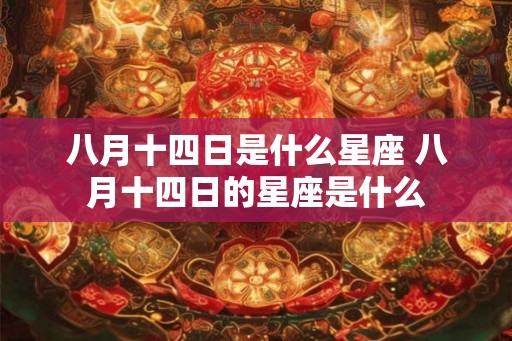 八月十四日是什么星座 八月十四日的星座是什么