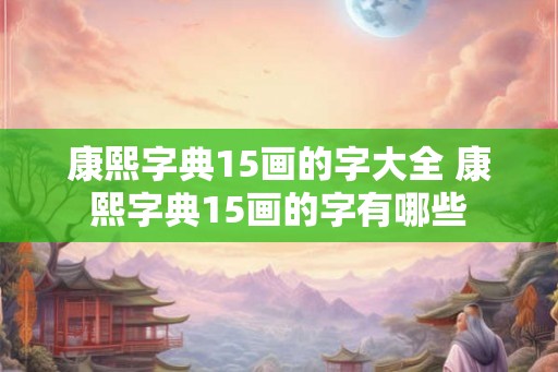 康熙字典15画的字大全 康熙字典15画的字有哪些