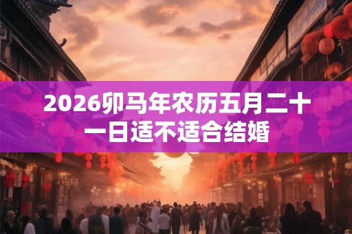 2026卯马年农历五月二十一日适不适合结婚
