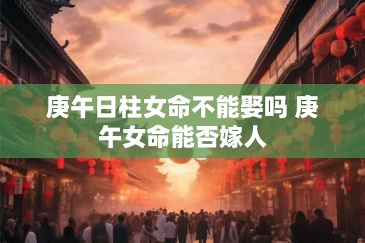 庚午日柱女命不能娶吗 庚午女命能否嫁人