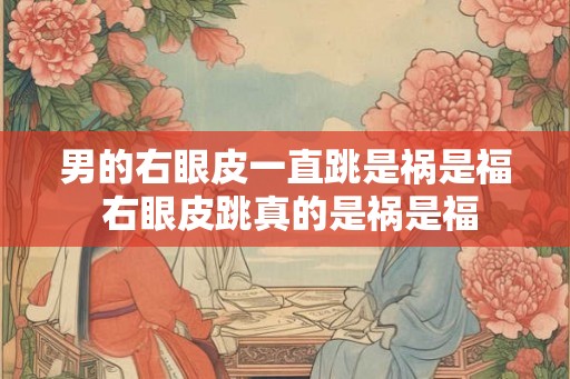 男的右眼皮一直跳是祸是福 右眼皮跳真的是祸是福
