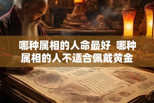 哪种属相的人命最好  哪种属相的人不适合佩戴黄金